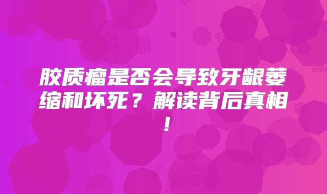 胶质瘤是否会导致牙龈萎缩和坏死？解读背后真相！