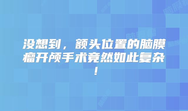 没想到，额头位置的脑膜瘤开颅手术竟然如此复杂！