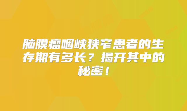 脑膜瘤咽峡狭窄患者的生存期有多长？揭开其中的秘密！