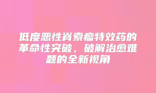 低度恶性脊索瘤特效药的革命性突破，破解治愈难题的全新视角