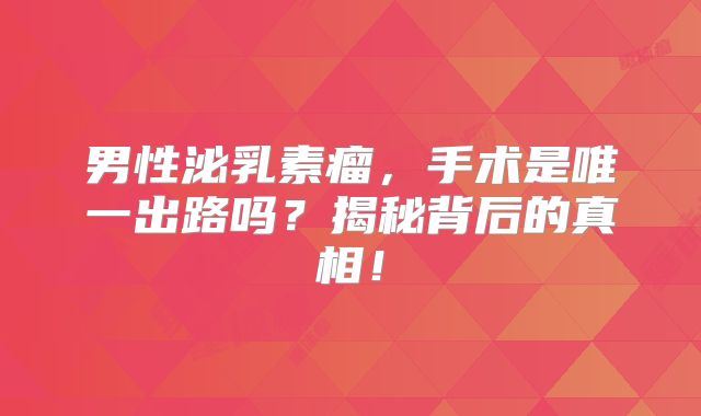 男性泌乳素瘤，手术是唯一出路吗？揭秘背后的真相！
