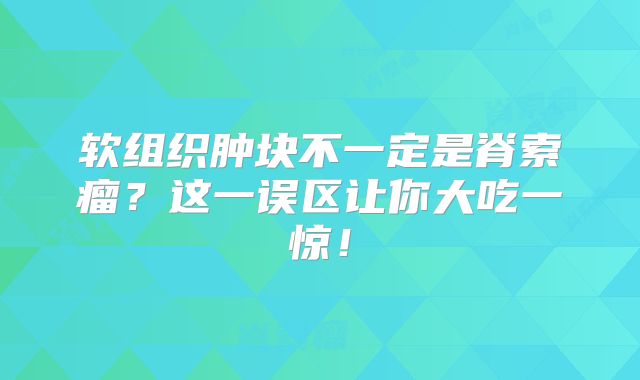 软组织肿块不一定是脊索瘤？这一误区让你大吃一惊！