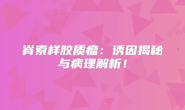 脊索样胶质瘤：诱因揭秘与病理解析！
