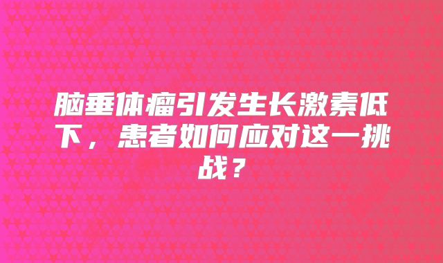 脑垂体瘤引发生长激素低下，患者如何应对这一挑战？