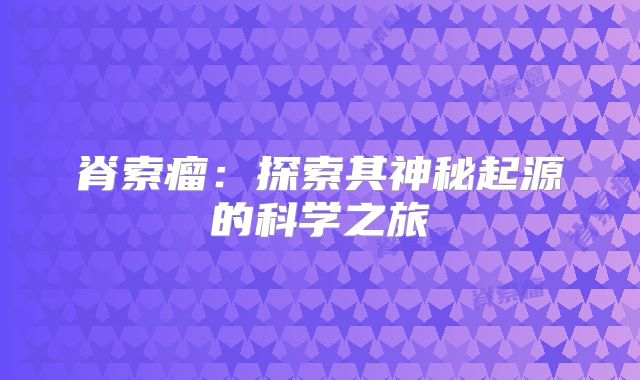 脊索瘤：探索其神秘起源的科学之旅