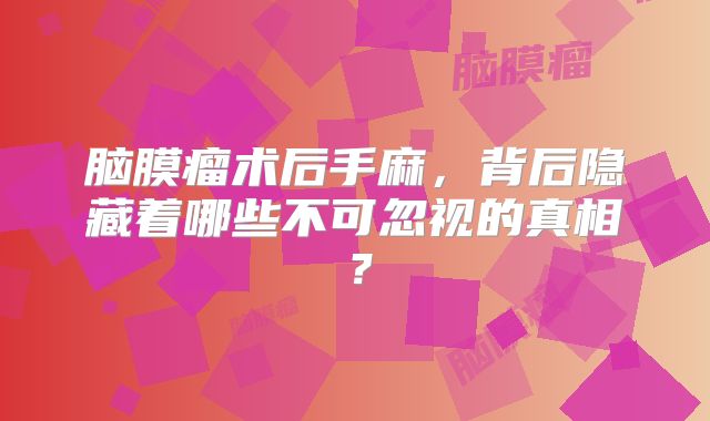 脑膜瘤术后手麻，背后隐藏着哪些不可忽视的真相？