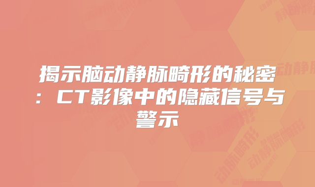 揭示脑动静脉畸形的秘密：CT影像中的隐藏信号与警示