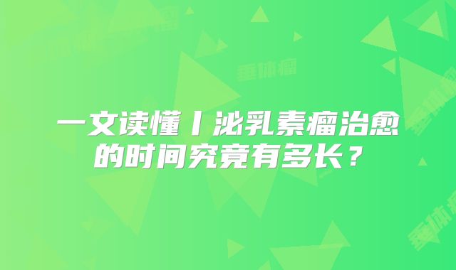 一文读懂丨泌乳素瘤治愈的时间究竟有多长？