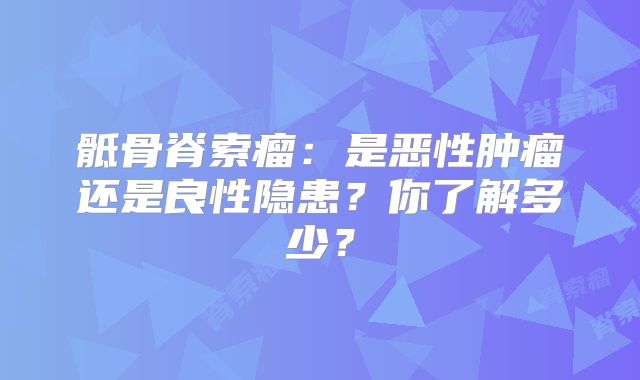 骶骨脊索瘤：是恶性肿瘤还是良性隐患？你了解多少？