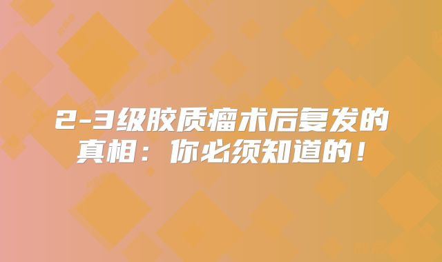 2-3级胶质瘤术后复发的真相：你必须知道的！