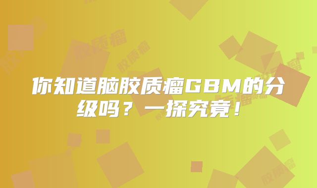 你知道脑胶质瘤GBM的分级吗？一探究竟！