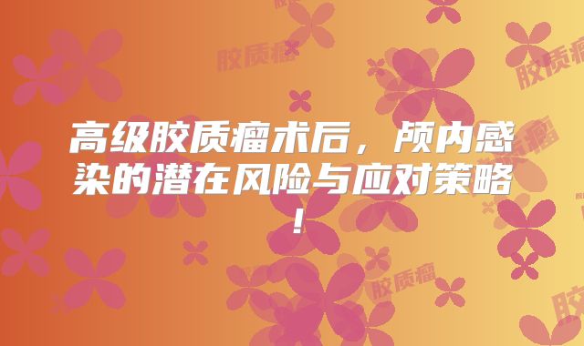 高级胶质瘤术后，颅内感染的潜在风险与应对策略！