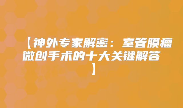 【神外专家解密：室管膜瘤微创手术的十大关键解答】