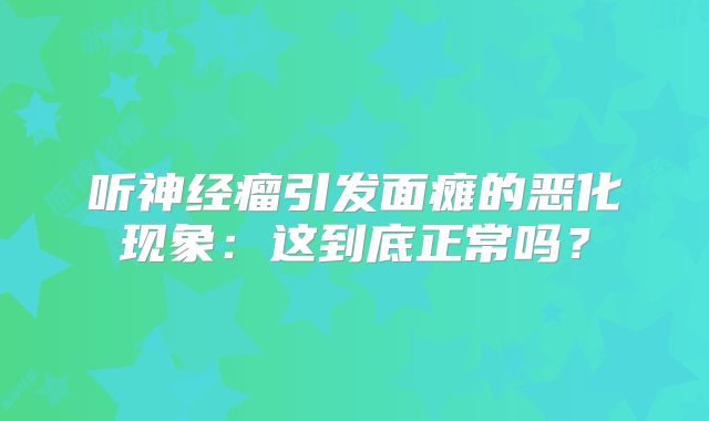 听神经瘤引发面瘫的恶化现象：这到底正常吗？
