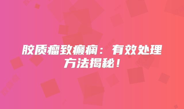 胶质瘤致癫痫：有效处理方法揭秘！