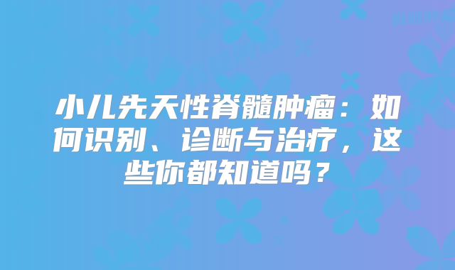 小儿先天性脊髓肿瘤：如何识别、诊断与治疗，这些你都知道吗？