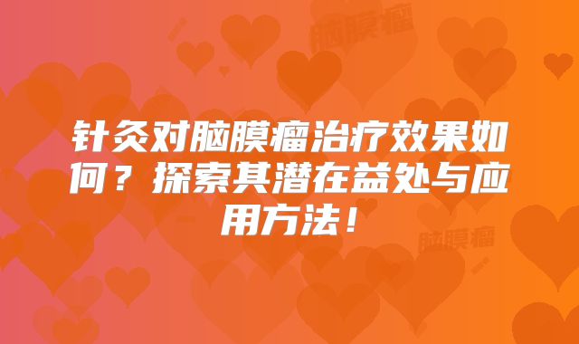 针灸对脑膜瘤治疗效果如何？探索其潜在益处与应用方法！