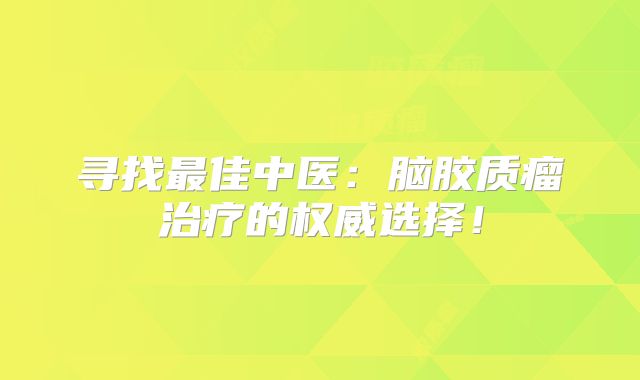 寻找最佳中医：脑胶质瘤治疗的权威选择！