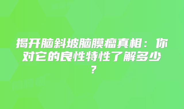 揭开脑斜坡脑膜瘤真相：你对它的良性特性了解多少？