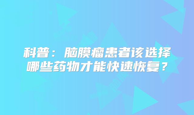 科普：脑膜瘤患者该选择哪些药物才能快速恢复？
