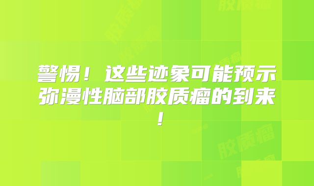 警惕！这些迹象可能预示弥漫性脑部胶质瘤的到来！