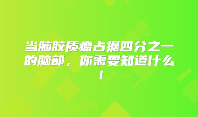 当脑胶质瘤占据四分之一的脑部，你需要知道什么！