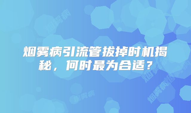 烟雾病引流管拔掉时机揭秘，何时最为合适？
