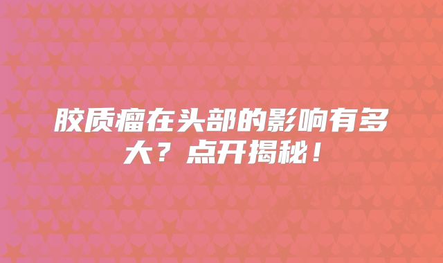 胶质瘤在头部的影响有多大？点开揭秘！