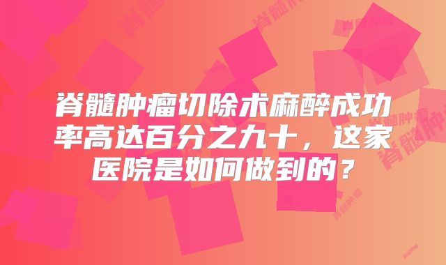脊髓肿瘤切除术麻醉成功率高达百分之九十，这家医院是如何做到的？