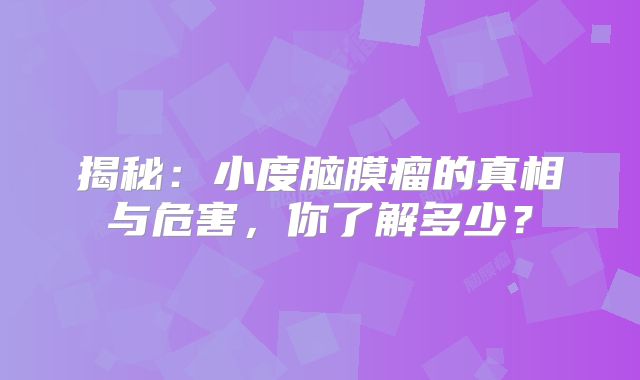揭秘：小度脑膜瘤的真相与危害，你了解多少？