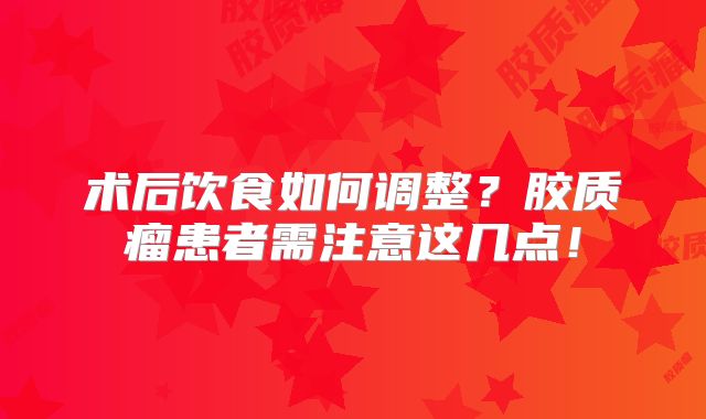 术后饮食如何调整？胶质瘤患者需注意这几点！