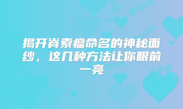 揭开脊索瘤命名的神秘面纱，这几种方法让你眼前一亮