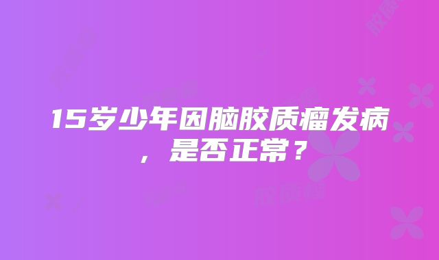 15岁少年因脑胶质瘤发病，是否正常？