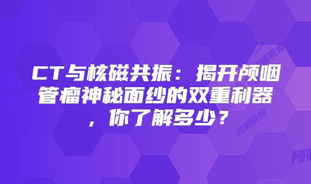 CT与核磁共振：揭开颅咽管瘤神秘面纱的双重利器，你了解多少？