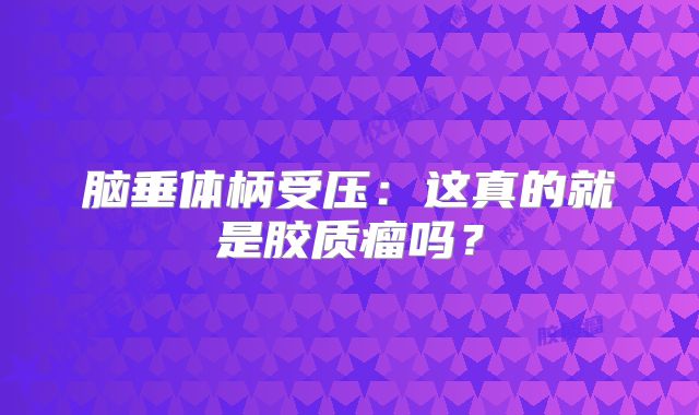脑垂体柄受压：这真的就是胶质瘤吗？