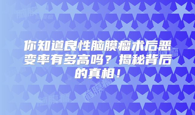 你知道良性脑膜瘤术后恶变率有多高吗？揭秘背后的真相！
