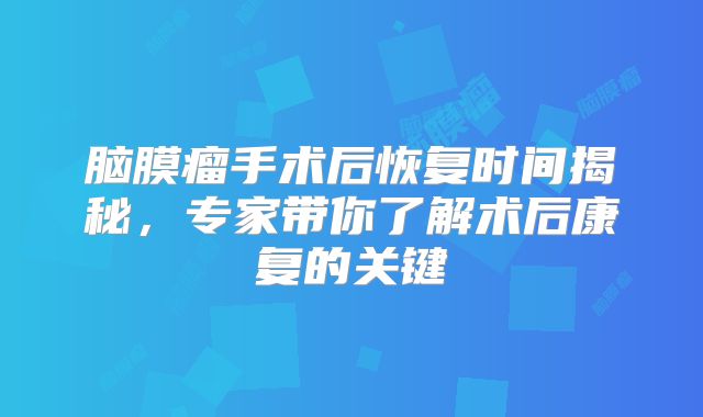 脑膜瘤手术后恢复时间揭秘，专家带你了解术后康复的关键