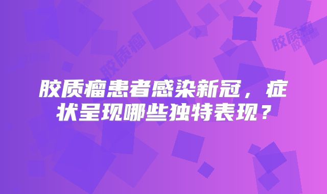 胶质瘤患者感染新冠，症状呈现哪些独特表现？