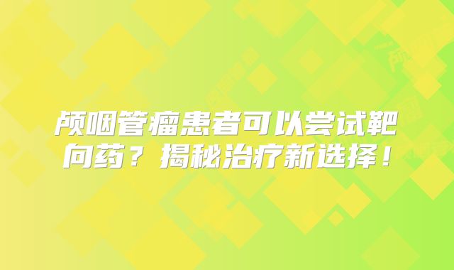 颅咽管瘤患者可以尝试靶向药？揭秘治疗新选择！