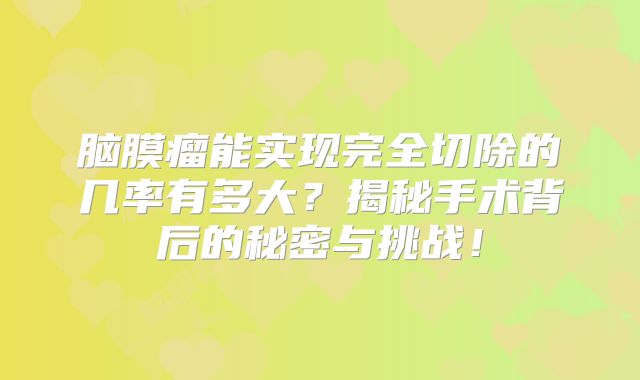 脑膜瘤能实现完全切除的几率有多大？揭秘手术背后的秘密与挑战！