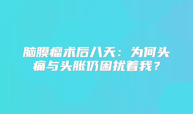 脑膜瘤术后八天：为何头痛与头胀仍困扰着我？