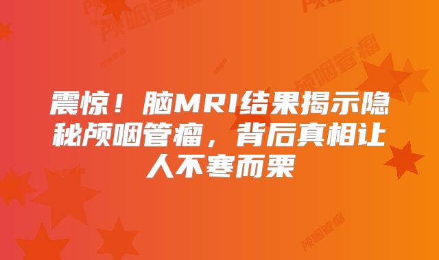震惊！脑MRI结果揭示隐秘颅咽管瘤，背后真相让人不寒而栗