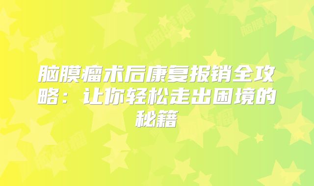 脑膜瘤术后康复报销全攻略：让你轻松走出困境的秘籍