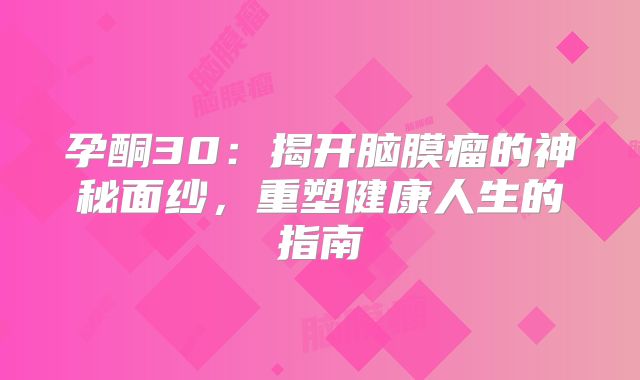 孕酮30：揭开脑膜瘤的神秘面纱，重塑健康人生的指南