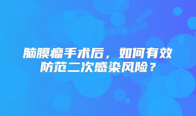 脑膜瘤手术后，如何有效防范二次感染风险？