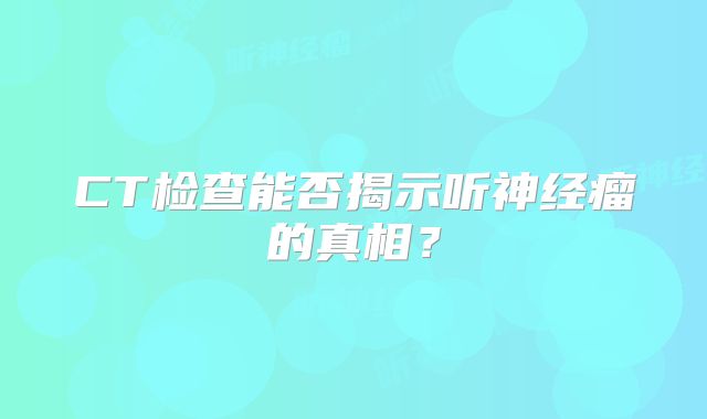 CT检查能否揭示听神经瘤的真相？