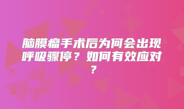 脑膜瘤手术后为何会出现呼吸骤停？如何有效应对？