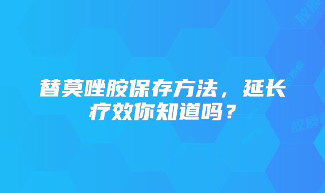 替莫唑胺保存方法，延长疗效你知道吗？