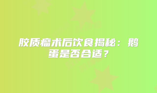 胶质瘤术后饮食揭秘：鹅蛋是否合适？