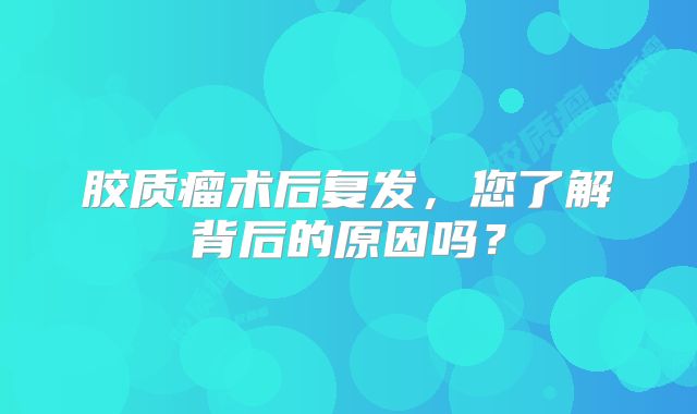 胶质瘤术后复发，您了解背后的原因吗？